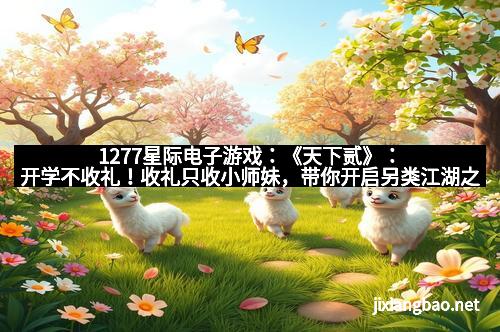 1277星际电子游戏：《天下贰》：开学不收礼！收礼只收小师妹，带你开启另类江湖之旅！